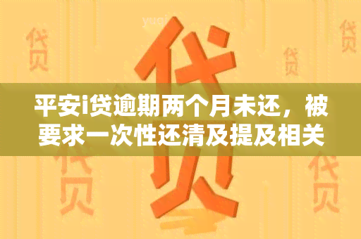 平安i贷逾期两个月未还，被要求一次性还清及提及相关问题