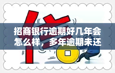 招商银行逾期好几年会怎么样，多年逾期未还，招商银行将采取哪些措？