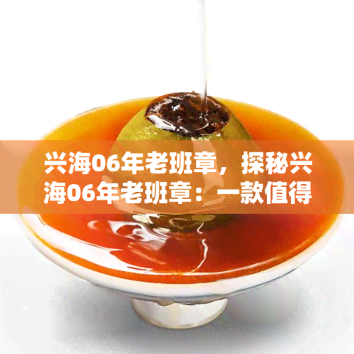 兴海06年老班章，探秘兴海06年老班章：一款值得珍藏的普洱茶