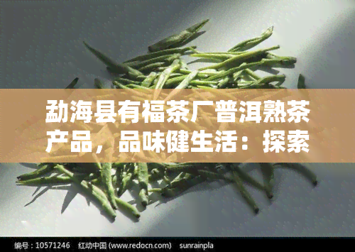 勐海县有福茶厂普洱熟茶产品，品味健生活：探索勐海县有福茶厂的普洱熟茶产品