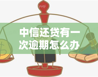 中信还贷有一次逾期怎么办，中信银行贷款逾期一次，应该如何处理？