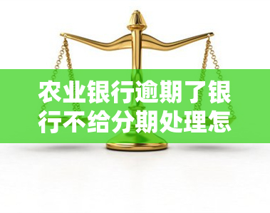 农业银行逾期了银行不给分期处理怎么办，如何解决农业银行信用卡逾期后无法申请分期的问题？