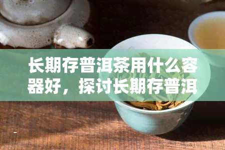 长期存普洱茶用什么容器好，探讨长期存普洱茶的容器选择