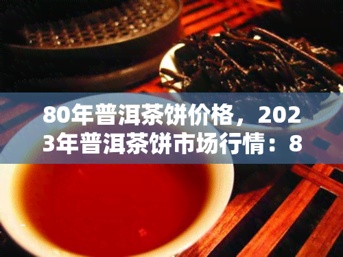 80年普洱茶饼价格，2023年普洱茶饼市场行情：80年老茶的价格分析与收藏建议