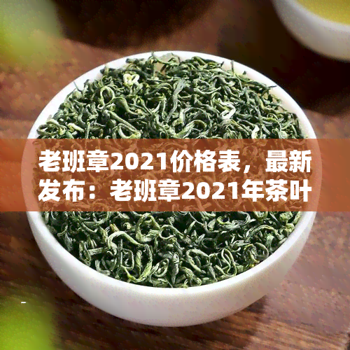 老班章2021价格表，最新发布：老班章2021年茶叶市场价格一览表