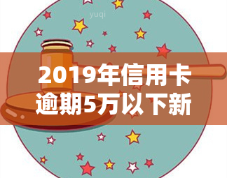 2019年信用卡逾期5万以下新规：详细解读与影响