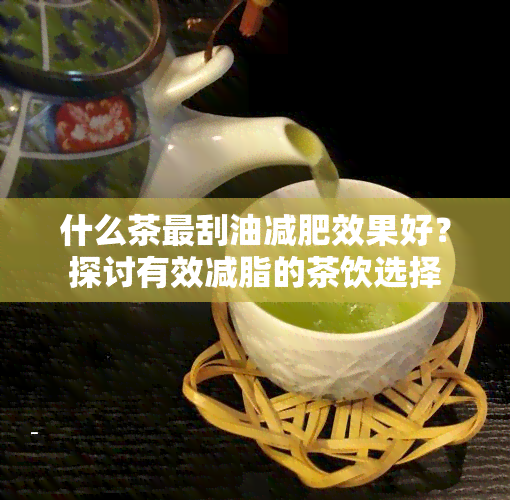 什么茶最刮油减肥效果好？探讨有效减脂的茶饮选择