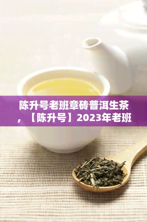 陈升号老班章砖普洱生茶，【陈升号】2023年老班章砖 普洱生茶 754克 熟茶礼品茶 礼盒装生日礼物 茶叶 春节茶礼 送长辈领导新年佳节礼品健饮品 冰岛班章