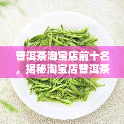 普洱茶淘宝店前十名，揭秘淘宝店普洱茶销量排行榜：前十名店铺全解析！