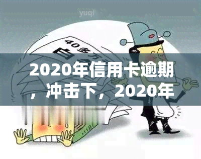 2020年信用卡逾期，冲击下，2020年信用卡逾期情况严重