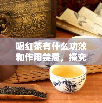 喝红茶有什么功效和作用禁忌，探究喝红茶的五大功效与三大禁忌，让你健又明智地享受茶香