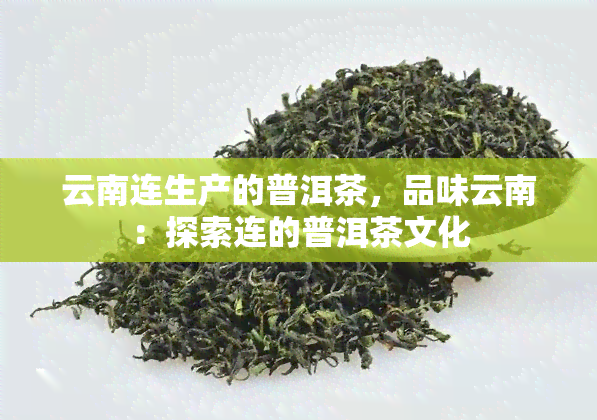 云南连生产的普洱茶，品味云南：探索连的普洱茶文化