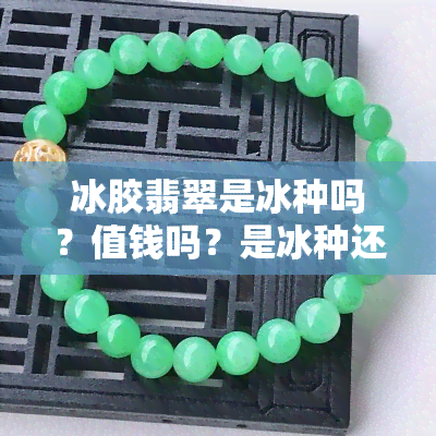 冰胶翡翠是冰种吗？值钱吗？是冰种还是水种？