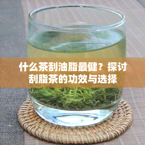 什么茶刮油脂最健？探讨刮脂茶的功效与选择