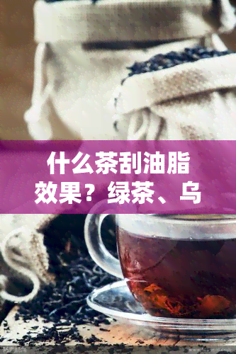 什么茶刮油脂效果？绿茶、乌龙茶、普洱茶比较！