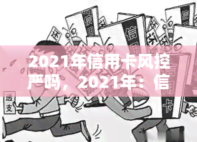 2021年信用卡风控严吗，2021年：信用卡风控措是否更加严格？