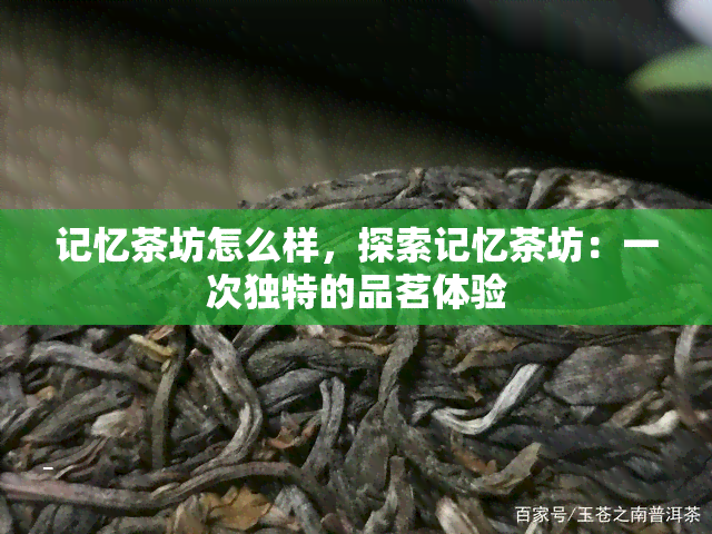 记忆茶坊怎么样，探索记忆茶坊：一次独特的品茗体验