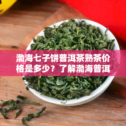 渤海七子饼普洱茶熟茶价格是多少？了解渤海普洱七子饼茶好与不好及详细介绍