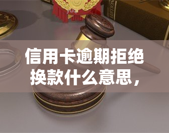 信用卡逾期拒绝换款什么意思，什么是信用卡逾期拒绝还款？含义解析