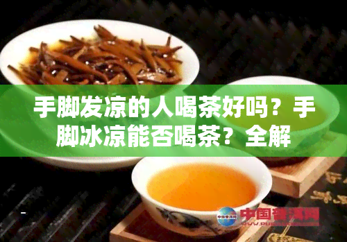 手脚发凉的人喝茶好吗？手脚冰凉能否喝茶？全解