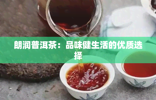 朗润普洱茶：品味健生活的优质选择