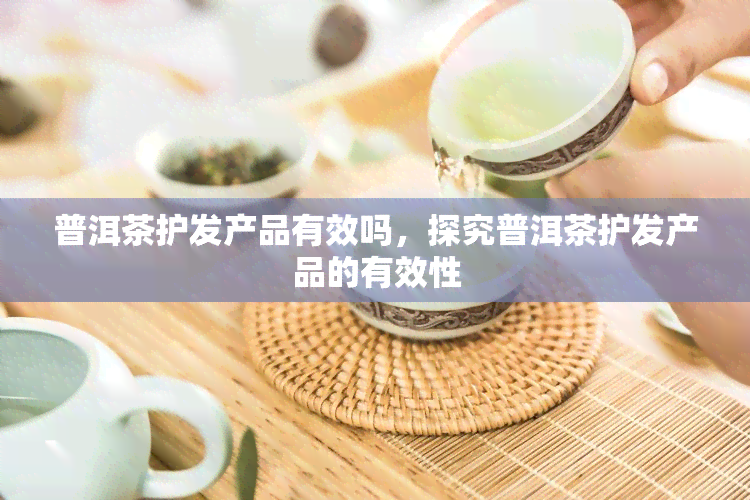 普洱茶护发产品有效吗，探究普洱茶护发产品的有效性