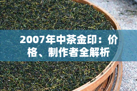 2007年中茶金印：价格、制作者全解析