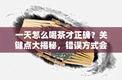 一天怎么喝茶才正确？关键点大揭秘，错误方式会让你短命！