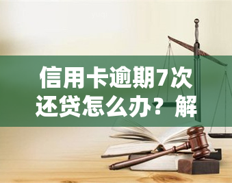 信用卡逾期7次还贷怎么办？解决方案及步骤全解析