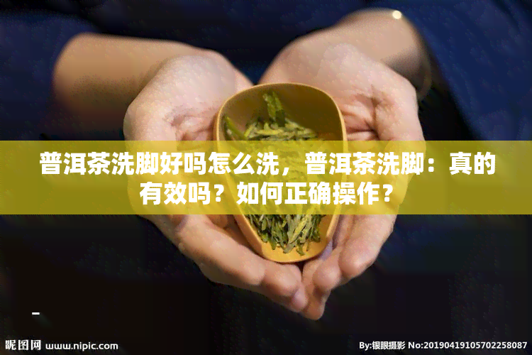 普洱茶洗脚好吗怎么洗，普洱茶洗脚：真的有效吗？如何正确操作？