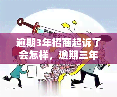 逾期3年招商起诉了会怎样，逾期三年，招商银行将采取什么法律行动？