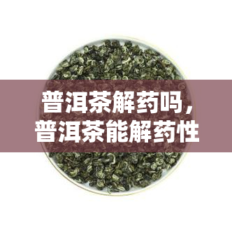 普洱茶解吗，普洱茶能解性吗？探讨其功效与作用