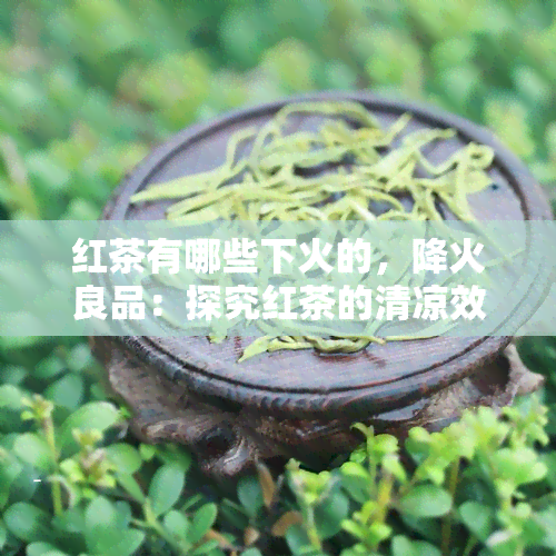 红茶有哪些下火的，降火良品：探究红茶的清凉效果