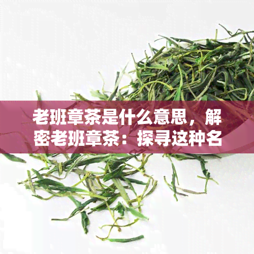 老班章茶是什么意思，解密老班章茶：探寻这种名贵普洱茶的由来与特点