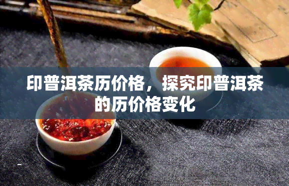 印普洱茶历价格，探究印普洱茶的历价格变化