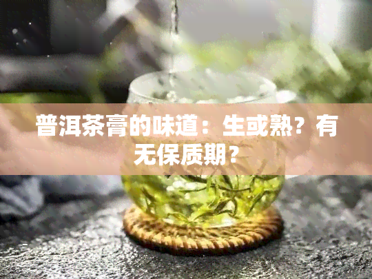 普洱茶膏的味道：生或熟？有无保质期？