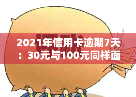 2021年信用卡逾期7天：30元与100元同样面临影响