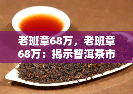 老班章68万，老班章68万：揭示普洱茶市场的新高度