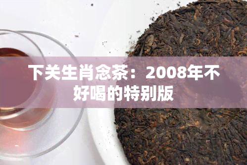 下关生肖念茶：2008年不好喝的特别版