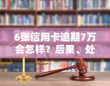 6张信用卡逾期7万会怎样？后果、处理方式全解析！