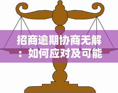 招商逾期协商无解：如何应对及可能后果？