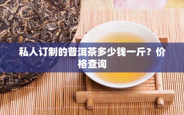 私人订制的普洱茶多少钱一斤？价格查询