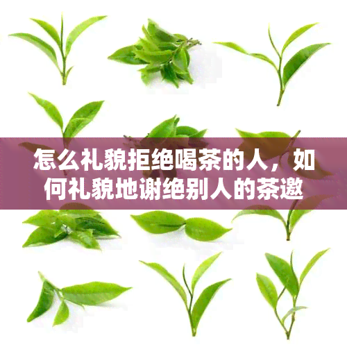 怎么礼貌拒绝喝茶的人，如何礼貌地谢绝别人的茶邀请？