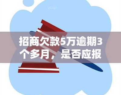 招商欠款5万逾期3个多月，是否应报案？解决方案是什么？