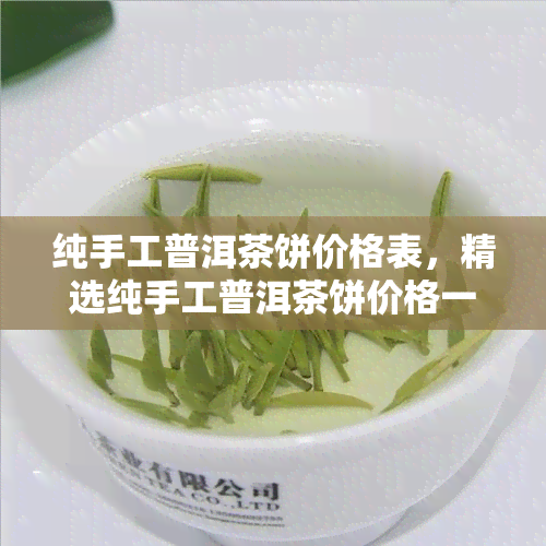 纯手工普洱茶饼价格表，精选纯手工普洱茶饼价格一览表，品味云南好茶的不二之选！