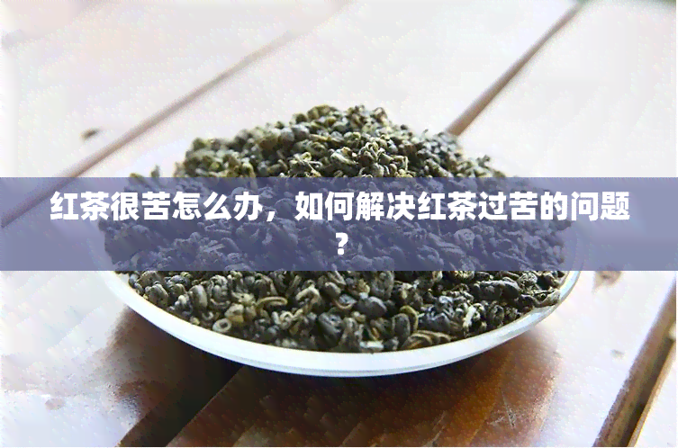 红茶很苦怎么办，如何解决红茶过苦的问题？