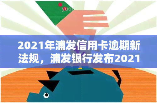 2021年浦发信用卡逾期新法规，浦发银行发布2021年信用卡逾期新规，持卡人需知！