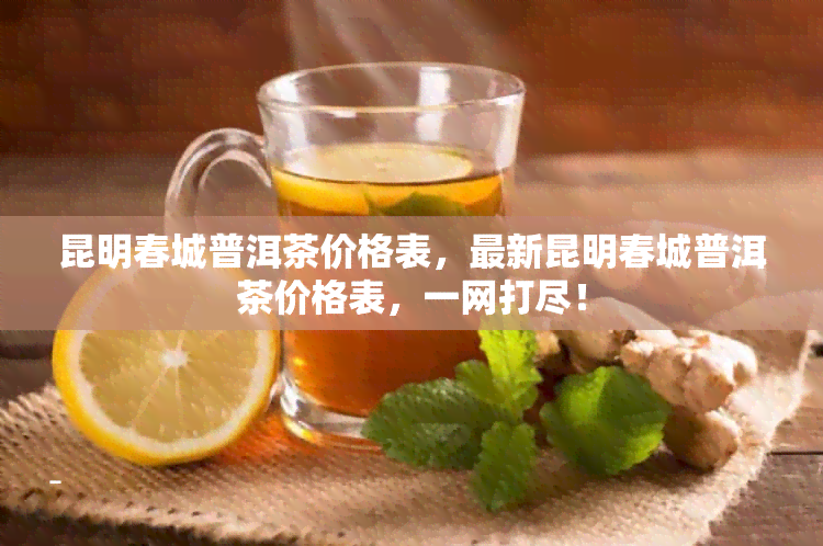 昆明春城普洱茶价格表，最新昆明春城普洱茶价格表，一网打尽！