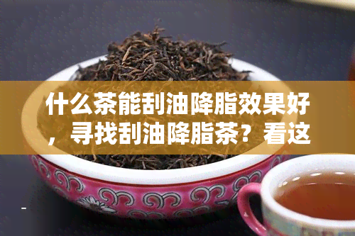 什么茶能刮油降脂效果好，寻找刮油降脂茶？看这里！