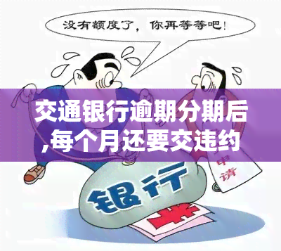 交通银行逾期分期后,每个月还要交违约金，交通银行信用卡逾期分期后，每月需支付违约金